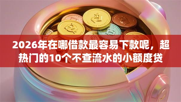 2026年在哪借款最容易下款呢,超热门的10个不查流水的小额度贷款app推荐 2026年在哪借款最容易下款呢,超热门的10个不查流水的小额度贷款app推荐