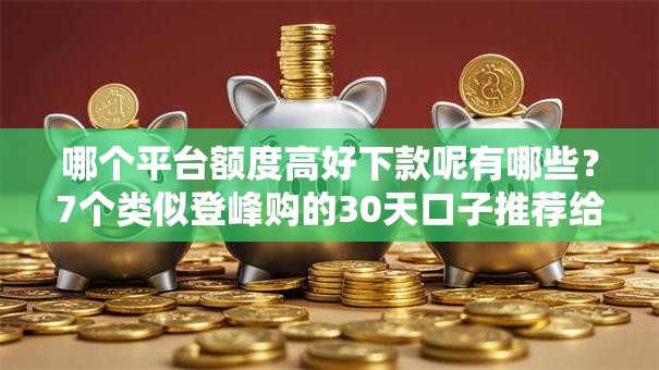 哪个平台额度高好下款呢有哪些?7个类似登峰购的30天口子推荐给你 哪个平台额度高好下款呢有哪些?7个类似登峰购的30天口子推荐给你