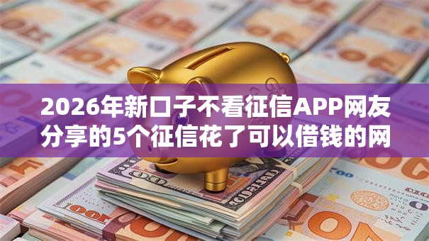 2026年新口子不看征信APP网友分享的5个征信花了可以借钱的网贷平台我觉得不错! 2026年新口子不看征信APP网友分享的5个征信花了可以借钱的网贷平台我觉得不错!