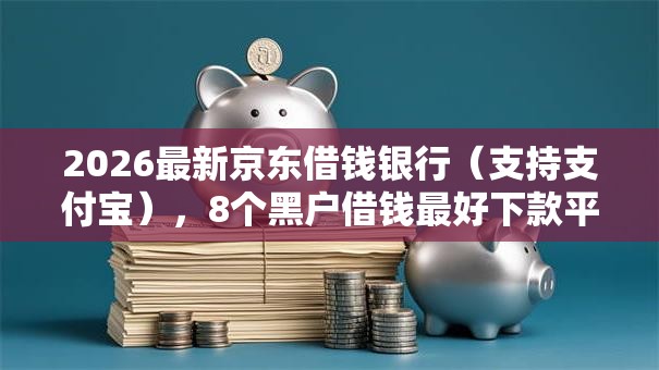 2026最新京东借钱银行（支持支付宝），8个黑户借钱最好下款平台无私分享