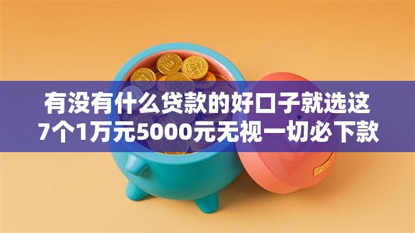 有没有什么贷款的好口子就选这7个1万元5000元无视一切必下款的口子