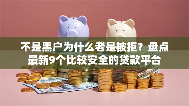 不是黑户为什么老是被拒?盘点最新9个比较安全的贷款平台 不是黑户为什么老是被拒?盘点最新9个比较安全的贷款平台