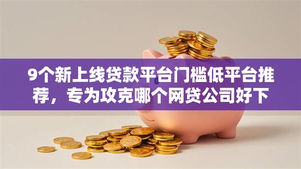 9个新上线贷款平台门槛低平台推荐，专为攻克哪个网贷公司好下款难题
