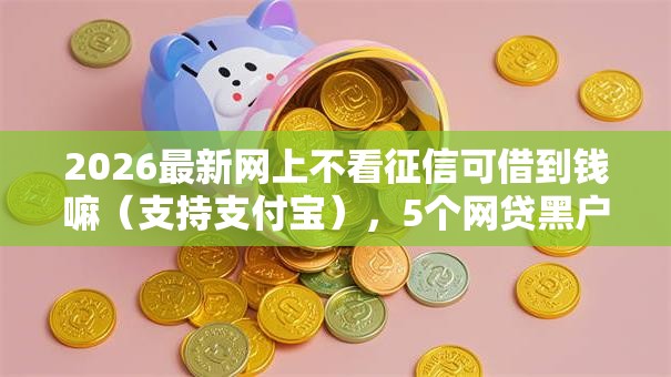 2026最新网上不看征信可借到钱嘛(支持支付宝),5个网贷黑户必过软件无私分享 2026最新网上不看征信可借到钱嘛(支持支付宝),5个网贷黑户必过软件无私分享