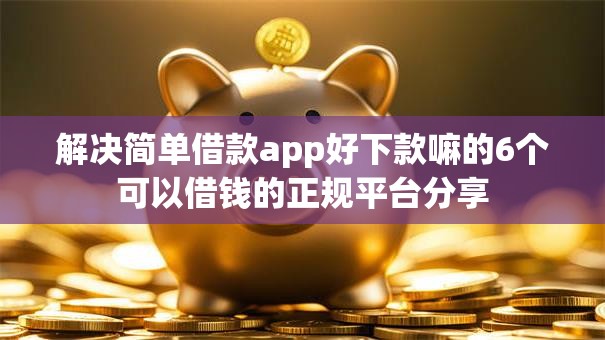 解决简单借款app好下款嘛的6个可以借钱的正规平台分享 解决简单借款app好下款嘛的6个可以借钱的正规平台分享