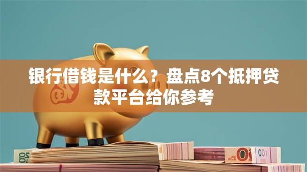 银行借钱是什么?盘点8个抵押贷款平台给你参考 银行借钱是什么?盘点8个抵押贷款平台给你参考