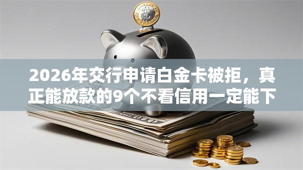 2026年交行申请白金卡被拒，真正能放款的9个不看信用一定能下款的贷款平台推荐