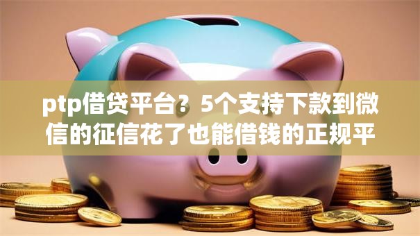 ptp借贷平台？5个支持下款到微信的征信花了也能借钱的正规平台