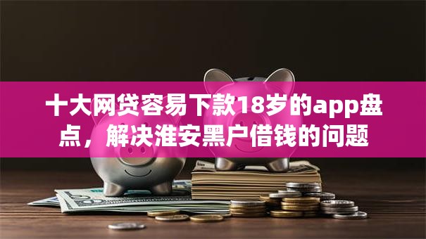 十大网贷容易下款18岁的app盘点,解决淮安黑户借钱的问题 十大网贷容易下款18岁的app盘点,解决淮安黑户借钱的问题
