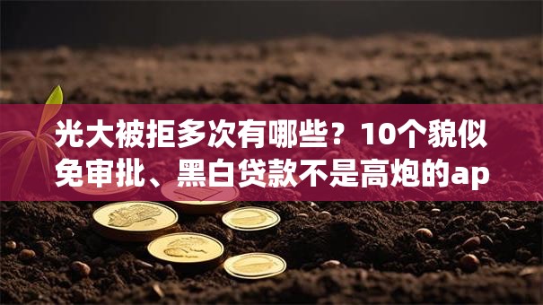 光大被拒多次有哪些？10个貌似免审批、黑白贷款不是高炮的app合集