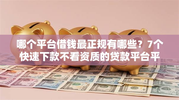 哪个平台借钱最正规有哪些?7个快速下款不看资质的贷款平台平台推荐给你 哪个平台借钱最正规有哪些?7个快速下款不看资质的贷款平台平台推荐给你