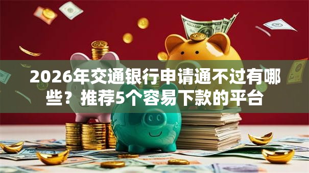 2026年交通银行申请通不过有哪些？推荐5个容易下款的平台