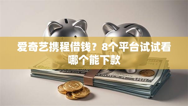 爱奇艺携程借钱？8个平台试试看哪个能下款