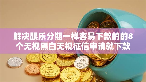 解决跟乐分期一样容易下款的的8个无视黑白无视征信申请就下款的软件分享