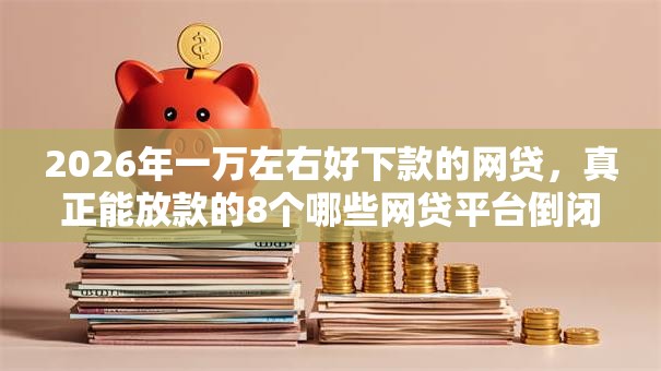 2026年一万左右好下款的网贷，真正能放款的8个哪些网贷平台倒闭了推荐