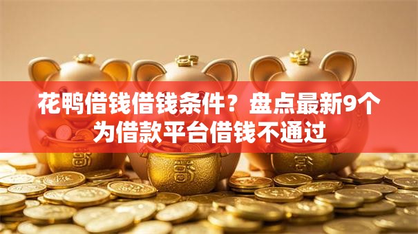 花鸭借钱借钱条件？盘点最新9个为借款平台借钱不通过