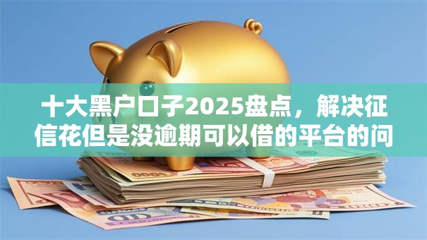十大黑户口子2025盘点，解决征信花但是没逾期可以借的平台的问题