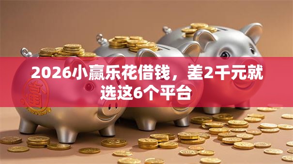2026小赢乐花借钱，差2千元就选这6个平台