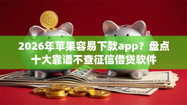 2026年苹果容易下款app？盘点十大靠谱不查征信借贷软件