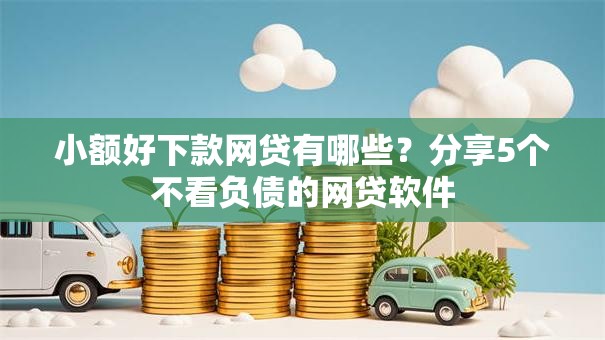 小额好下款网贷有哪些？分享5个不看负债的网贷软件