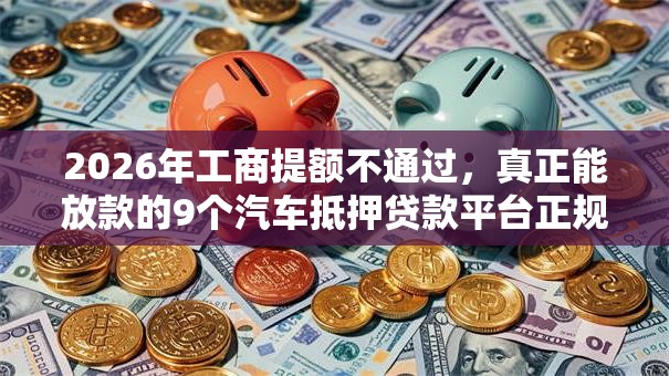 2026年工商提额不通过，真正能放款的9个汽车抵押贷款平台正规推荐