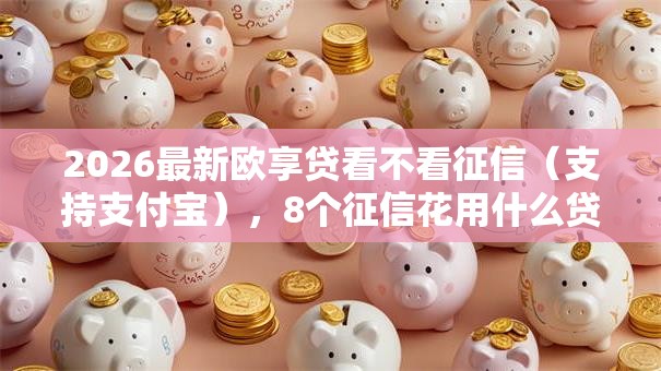 2026最新欧享贷看不看征信（支持支付宝），8个征信花用什么贷款软件无私分享