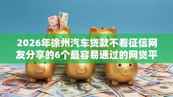 2026年徐州汽车贷款不看征信网友分享的6个最容易通过的网贷平台我觉得不错! 2026年徐州汽车贷款不看征信网友分享的6个最容易通过的网贷平台我觉得不错!
