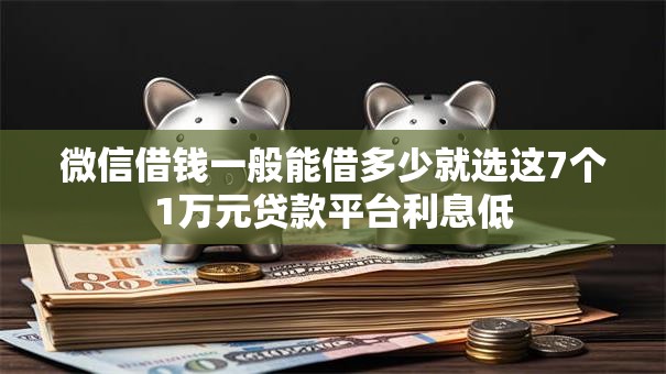 微信借钱一般能借多少就选这7个1万元贷款平台利息低