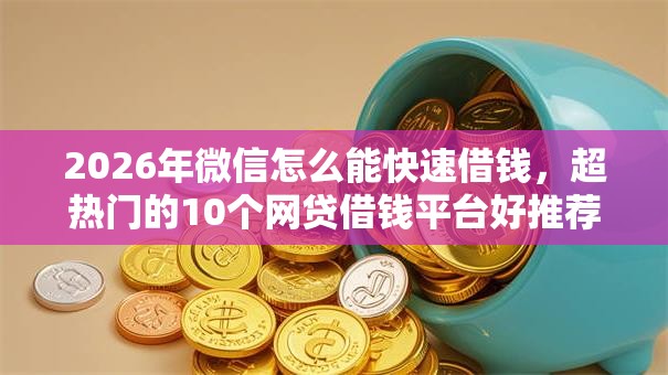 2026年微信怎么能快速借钱，超热门的10个网贷借钱平台好推荐