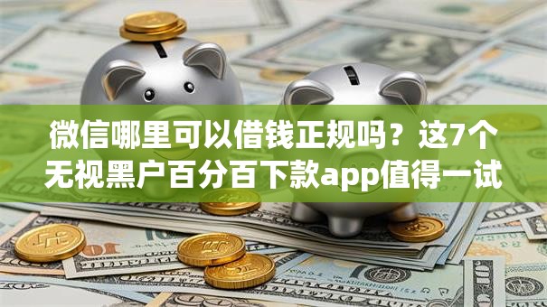 微信哪里可以借钱正规吗？这7个无视黑户百分百下款app值得一试