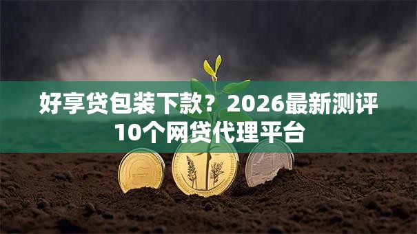 好享贷包装下款？2026最新测评10个网贷代理平台