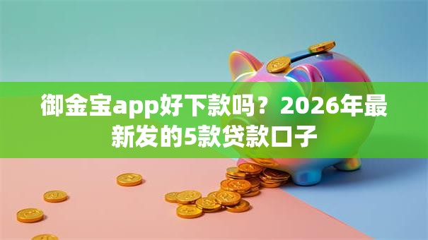 御金宝app好下款吗？2026年最新发的5款贷款口子