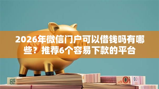 2026年微信门户可以借钱吗有哪些？推荐6个容易下款的平台