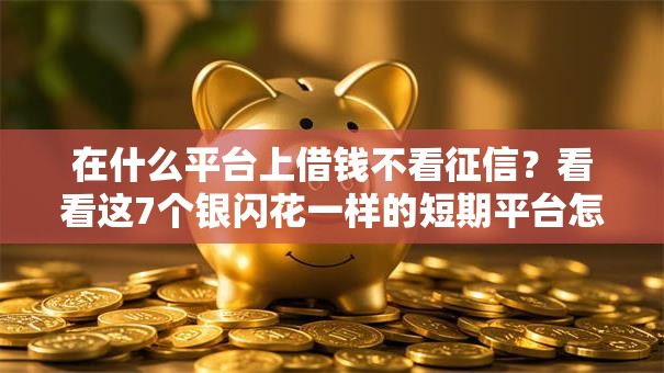 在什么平台上借钱不看征信？看看这7个银闪花一样的短期平台怎么样