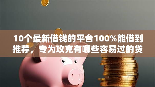 10个最新借钱的平台100%能借到推荐,专为攻克有哪些容易过的贷款平台可以借款难题 10个最新借钱的平台100%能借到推荐,专为攻克有哪些容易过的贷款平台可以借款难题