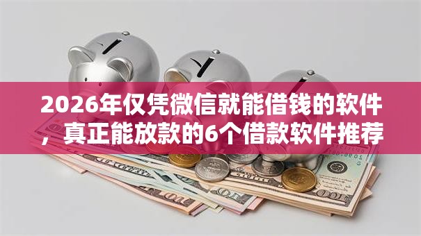 2026年仅凭微信就能借钱的软件，真正能放款的6个借款软件推荐
