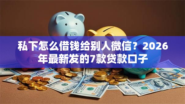 私下怎么借钱给别人微信?2026年最新发的7款贷款口子 私下怎么借钱给别人微信?2026年最新发的7款贷款口子