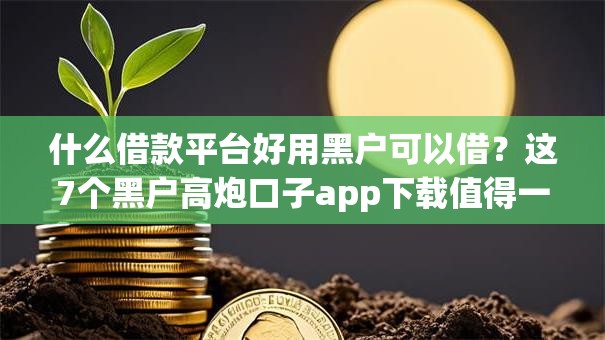 什么借款平台好用黑户可以借？这7个黑户高炮口子app下载值得一试