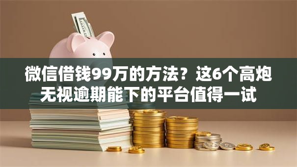 微信借钱99万的方法？这6个高炮无视逾期能下的平台值得一试