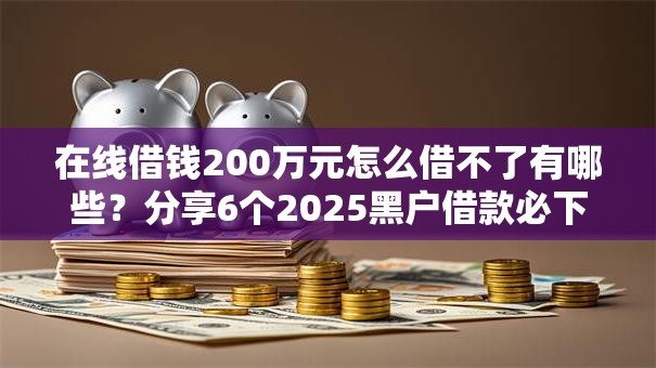 在线借钱200万元怎么借不了有哪些？分享6个2025黑户借款必下口子
