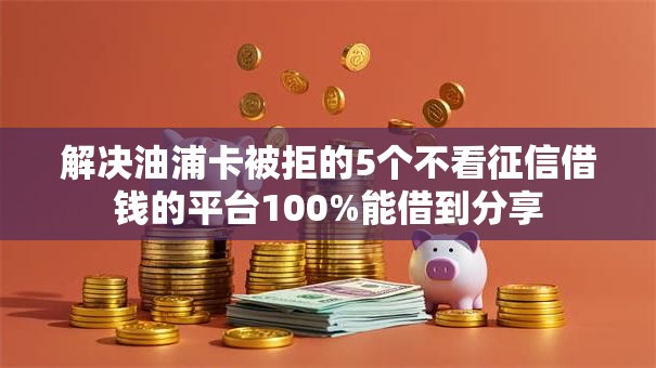 解决油浦卡被拒的5个不看征信借钱的平台100%能借到分享