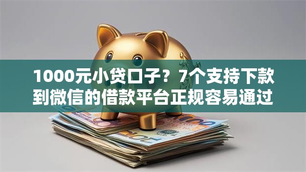 1000元小贷口子？7个支持下款到微信的借款平台正规容易通过