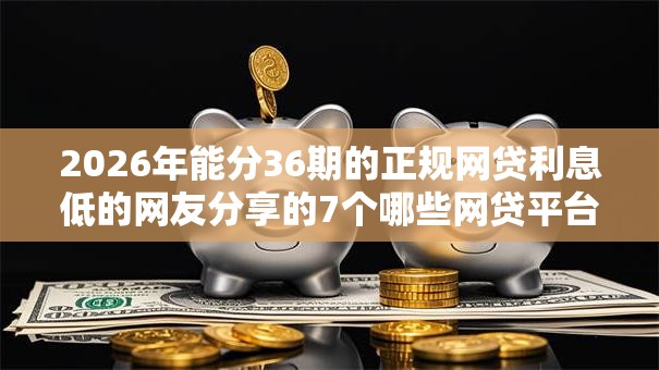 2026年能分36期的正规网贷利息低的网友分享的7个哪些网贷平台好下款我觉得不错！