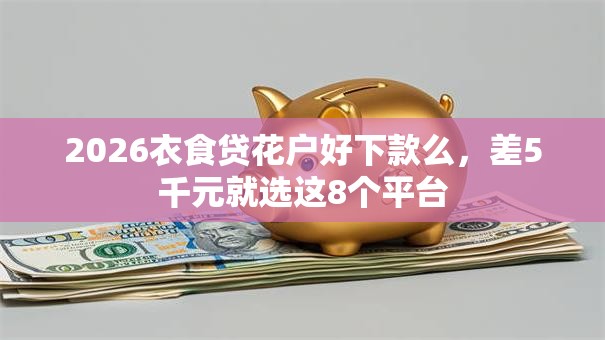 2026衣食贷花户好下款么,差5千元就选这8个平台 2026衣食贷花户好下款么,差5千元就选这8个平台