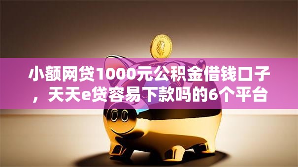 小额网贷1000元公积金借钱口子,天天e贷容易下款吗的6个平台介绍 小额网贷1000元公积金借钱口子,天天e贷容易下款吗的6个平台介绍
