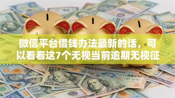 微信平台借钱办法最新的话,可以看看这7个无视当前逾期无视征信的借款口子 微信平台借钱办法最新的话,可以看看这7个无视当前逾期无视征信的借款口子