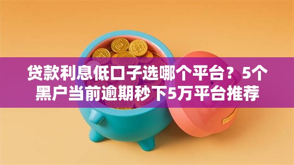 贷款利息低口子选哪个平台?5个黑户当前逾期秒下5万平台推荐 贷款利息低口子选哪个平台?5个黑户当前逾期秒下5万平台推荐