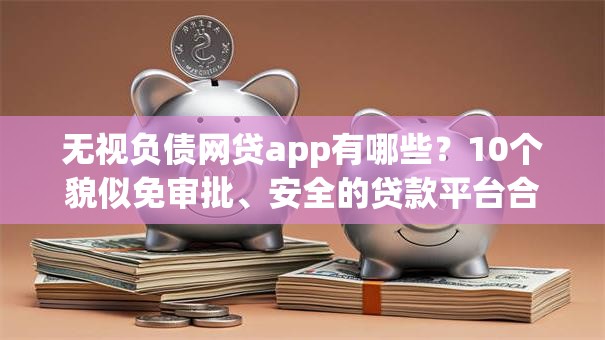 无视负债网贷app有哪些？10个貌似免审批、安全的贷款平台合集