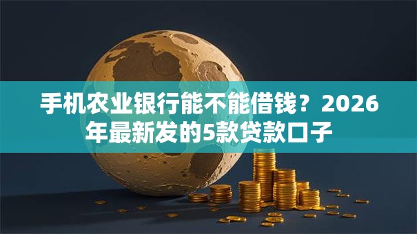 手机农业银行能不能借钱？2026年最新发的5款贷款口子