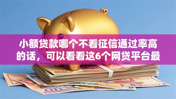 小额贷款哪个不看征信通过率高的话，可以看看这6个网贷平台最怕部门